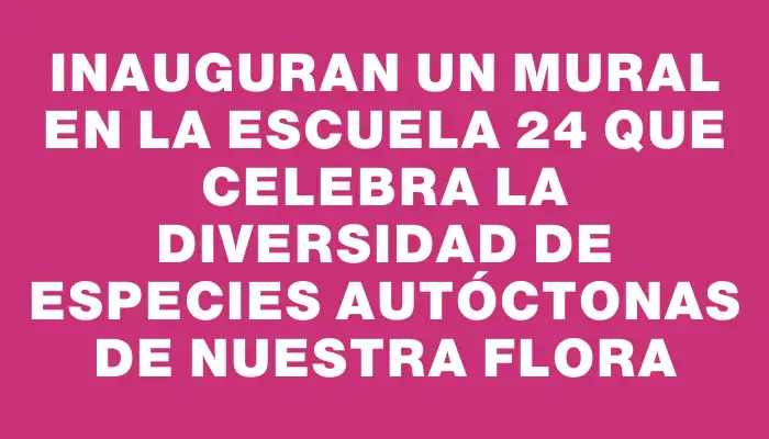 Inauguran un mural en la Escuela 24 que celebra la diversidad de especies autóctonas de nuestra flora