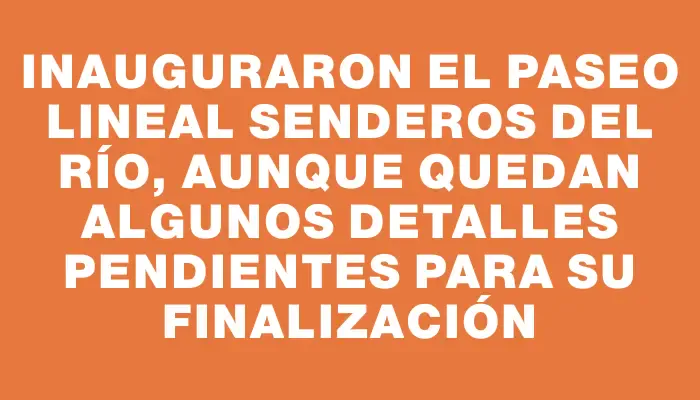 Inauguraron el paseo lineal Senderos del Río, aunque quedan algunos detalles pendientes para su finalización
