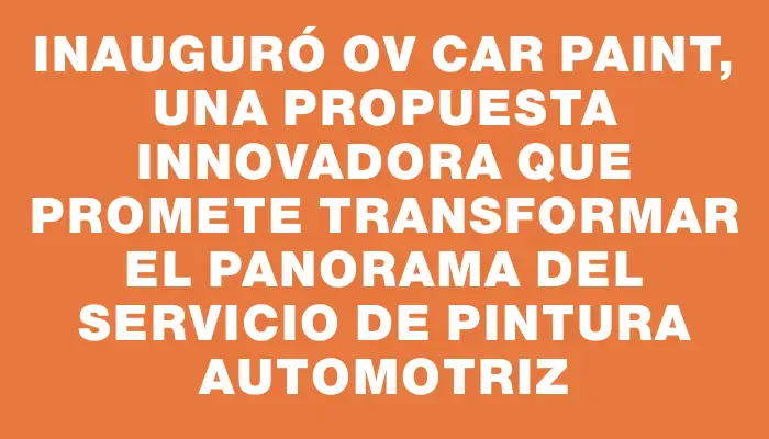 Inauguró Ov Car Paint, una propuesta innovadora que promete transformar el panorama del servicio de pintura automotriz