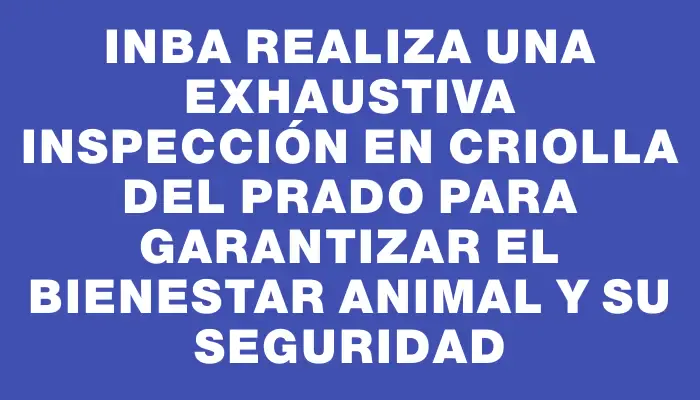 Inba realiza una exhaustiva inspección en Criolla del Prado para garantizar el bienestar animal y su seguridad