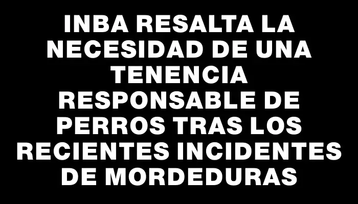 Inba resalta la necesidad de una tenencia responsable de perros tras los recientes incidentes de mordeduras