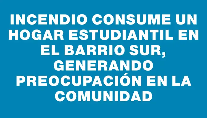 Incendio consume un hogar estudiantil en el Barrio Sur, generando preocupación en la comunidad