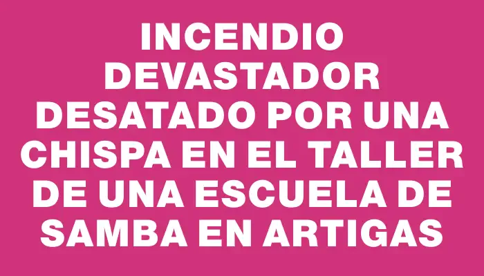 Incendio devastador desatado por una chispa en el taller de una escuela de samba en Artigas