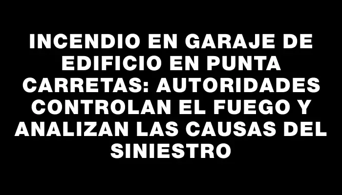 Incendio en garaje de edificio en Punta Carretas: autoridades controlan el fuego y analizan las causas del siniestro