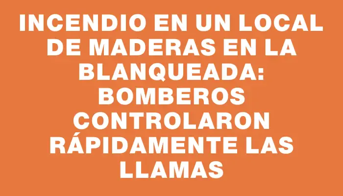 Incendio en un local de maderas en La Blanqueada: bomberos controlaron rápidamente las llamas