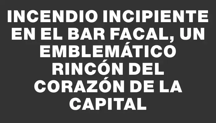 Incendio incipiente en el Bar Facal, un emblemático rincón del corazón de la capital