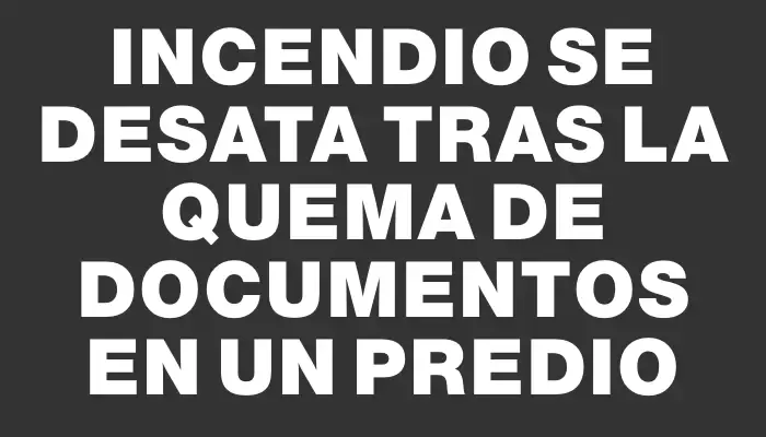 Incendio se desata tras la quema de documentos en un predio