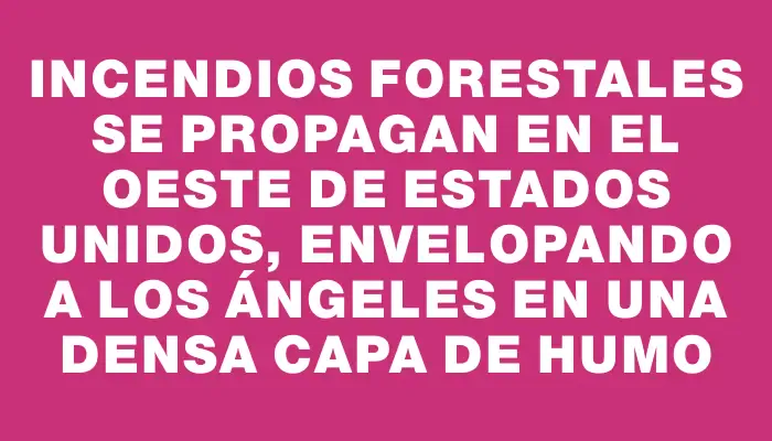 Incendios forestales se propagan en el oeste de Estados Unidos, envelopando a Los Ángeles en una densa capa de humo