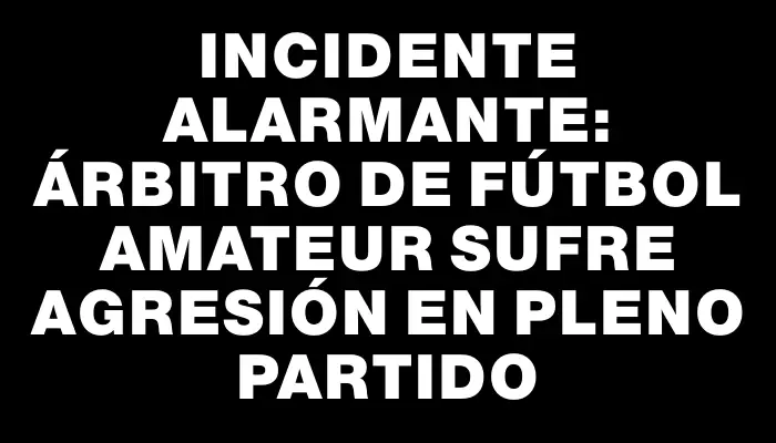 Incidente alarmante: árbitro de fútbol amateur sufre agresión en pleno partido