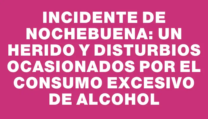 Incidente de Nochebuena: un herido y disturbios ocasionados por el consumo excesivo de alcohol