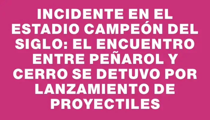 Incidente en el Estadio Campeón del Siglo: el encuentro entre Peñarol y Cerro se detuvo por lanzamiento de proyectiles