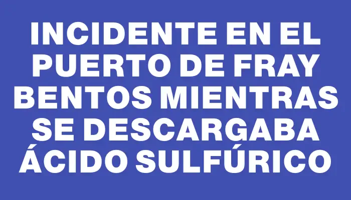 Incidente en el puerto de Fray Bentos mientras se descargaba ácido sulfúrico