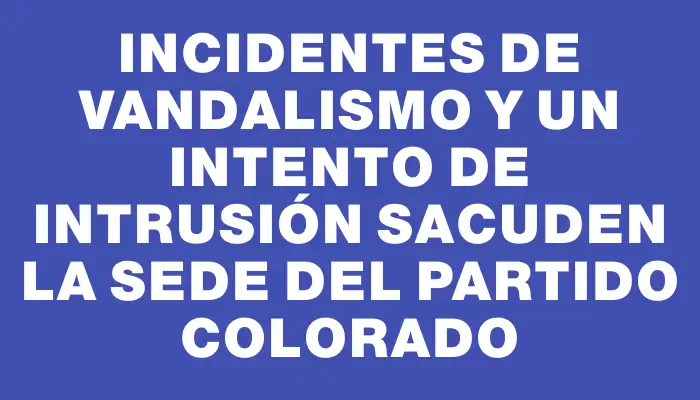 Incidentes de vandalismo y un intento de intrusión sacuden la sede del Partido Colorado