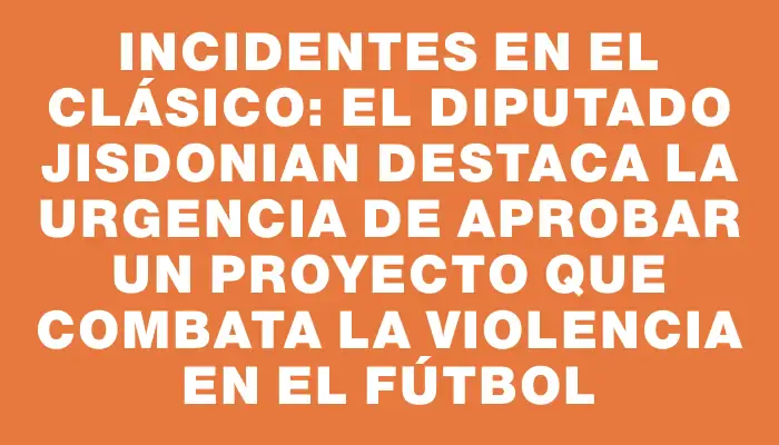 Incidentes en el clásico: El diputado Jisdonian destaca la urgencia de aprobar un proyecto que combata la violencia en el fútbol