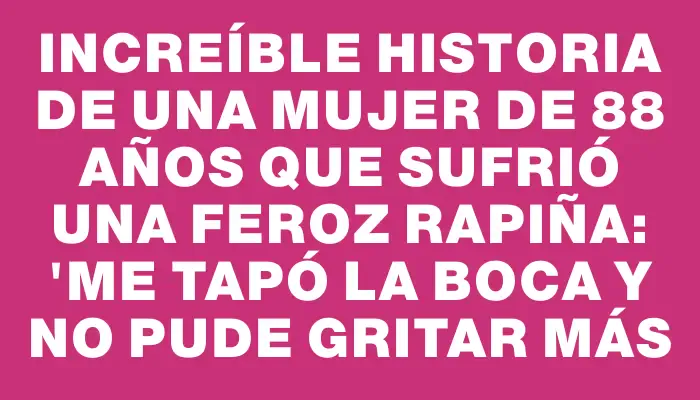 Increíble historia de una mujer de 88 años que sufrió una feroz rapiña: "Me tapó la boca y no pude gritar más