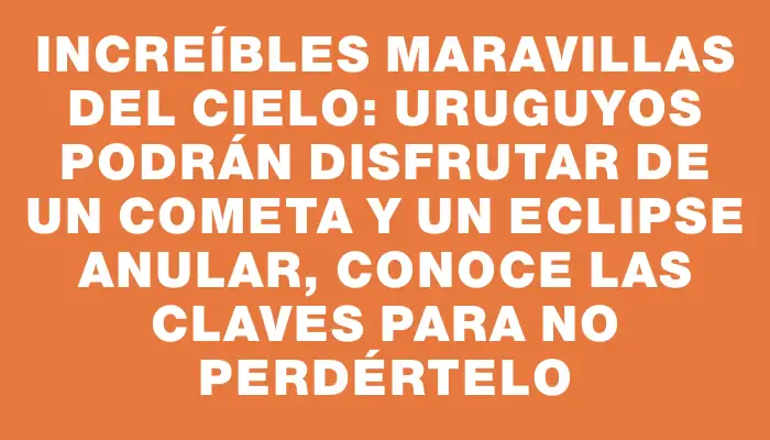 Increíbles maravillas del cielo: Uruguyos podrán disfrutar de un cometa y un eclipse anular, conoce las claves para no perdértelo