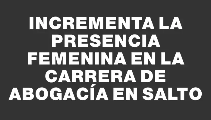 Incrementa la presencia femenina en la carrera de abogacía en Salto