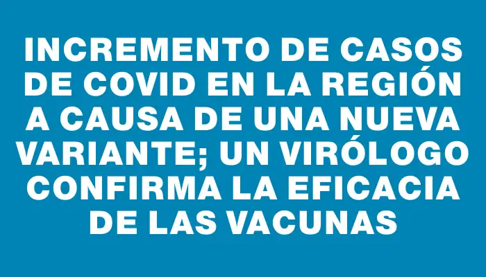 Incremento de casos de covid en la región a causa de una nueva variante; un virólogo confirma la eficacia de las vacunas