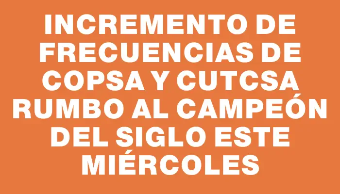 Incremento de frecuencias de Copsa y Cutcsa rumbo al Campeón del Siglo este miércoles