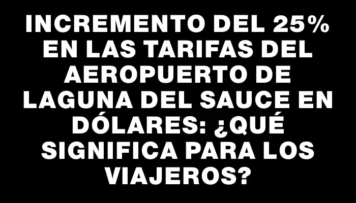 Incremento del 25% en las tarifas del aeropuerto de Laguna del Sauce en dólares: ¿Qué significa para los viajeros?