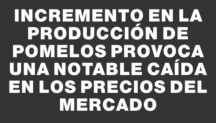 Incremento en la producción de pomelos provoca una notable caída en los precios del mercado