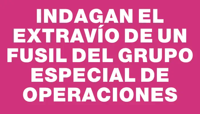 Indagan el extravío de un fusil del Grupo Especial de Operaciones