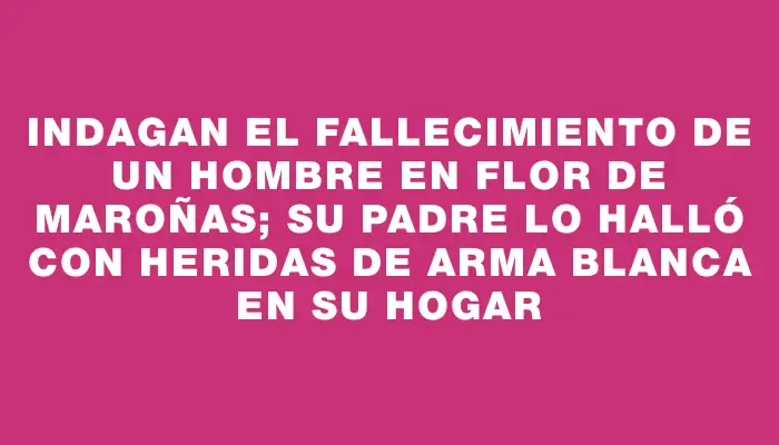 Indagan el fallecimiento de un hombre en Flor de Maroñas; su padre lo halló con heridas de arma blanca en su hogar