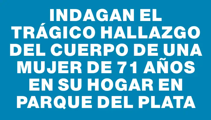 Indagan el trágico hallazgo del cuerpo de una mujer de 71 años en su hogar en Parque del Plata