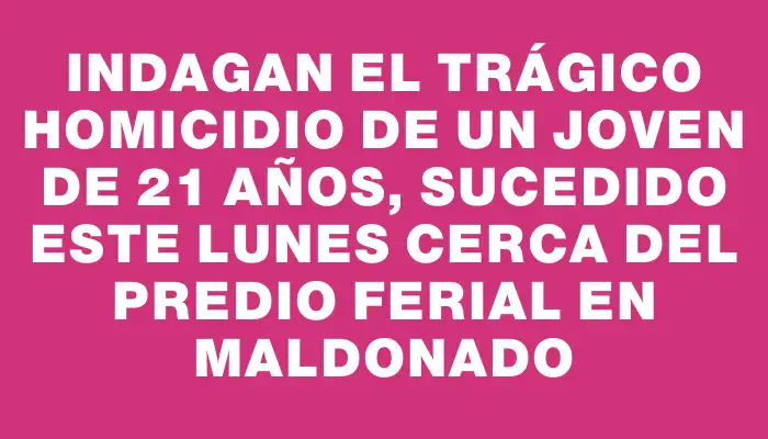 Indagan el trágico homicidio de un joven de 21 años, sucedido este lunes cerca del predio ferial en Maldonado