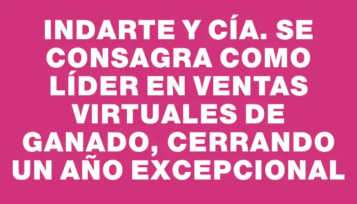 Indarte y Cía. se consagra como líder en ventas virtuales de ganado, cerrando un año excepcional