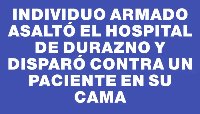 Individuo armado asaltó el hospital de Durazno y disparó contra un paciente en su cama