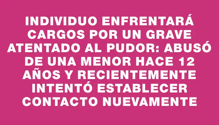 Individuo enfrentará cargos por un grave atentado al pudor: abusó de una menor hace 12 años y recientemente intentó establecer contacto nuevamente