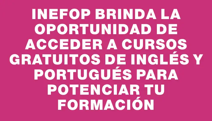 Inefop brinda la oportunidad de acceder a cursos gratuitos de inglés y portugués para potenciar tu formación