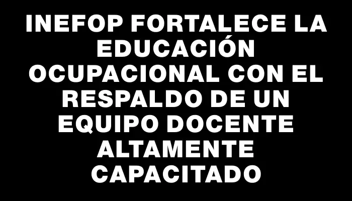 Inefop fortalece la educación ocupacional con el respaldo de un equipo docente altamente capacitado