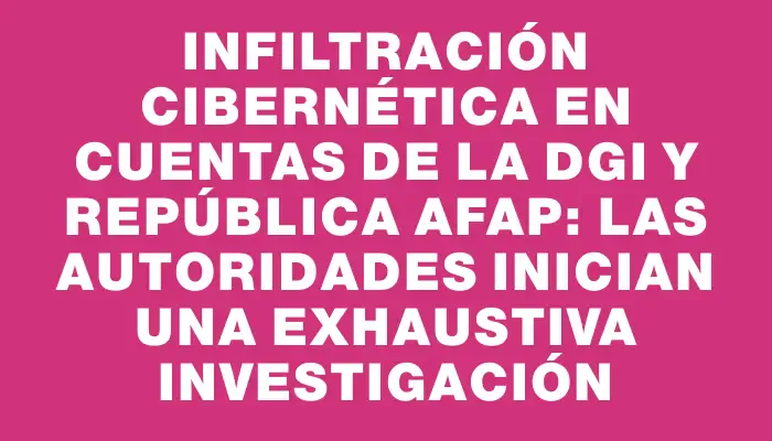 Infiltración cibernética en cuentas de la Dgi y República Afap: las autoridades inician una exhaustiva investigación