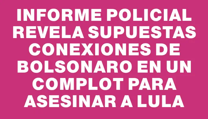 Informe policial revela supuestas conexiones de Bolsonaro en un complot para asesinar a Lula