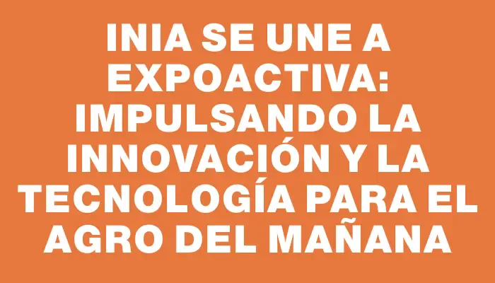 Inia se une a Expoactiva: impulsando la innovación y la tecnología para el agro del mañana