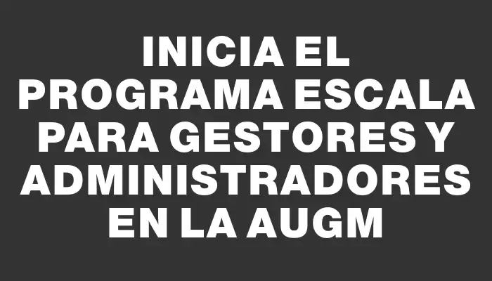 Inicia el Programa Escala para Gestores y Administradores en la Augm