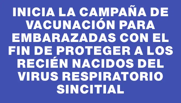 Inicia la campaña de vacunación para embarazadas con el fin de proteger a los recién nacidos del virus respiratorio sincitial