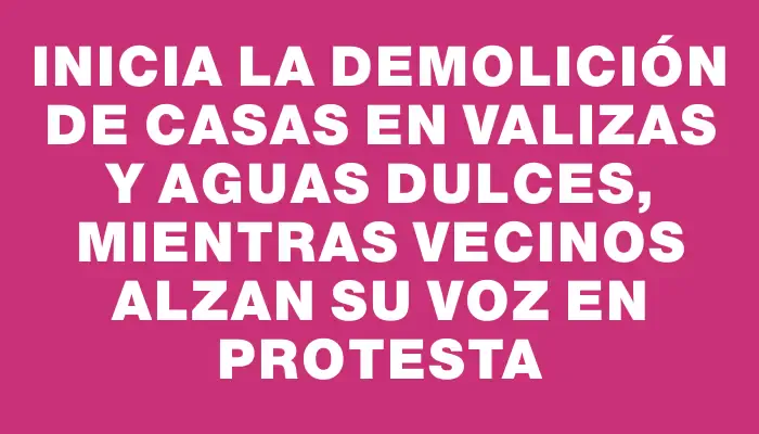 Inicia la demolición de casas en Valizas y Aguas Dulces, mientras vecinos alzan su voz en protesta