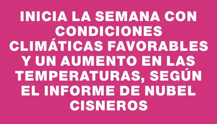 Inicia la semana con condiciones climáticas favorables y un aumento en las temperaturas, según el informe de Nubel Cisneros