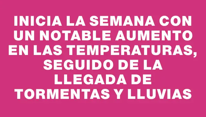 Inicia la semana con un notable aumento en las temperaturas, seguido de la llegada de tormentas y lluvias