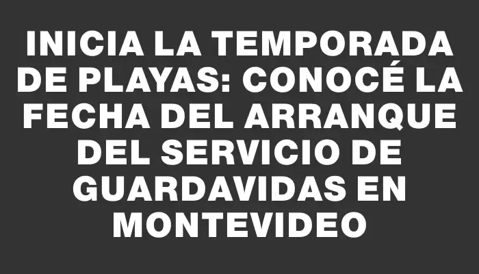 Inicia la temporada de playas: Conocé la fecha del arranque del servicio de guardavidas en Montevideo