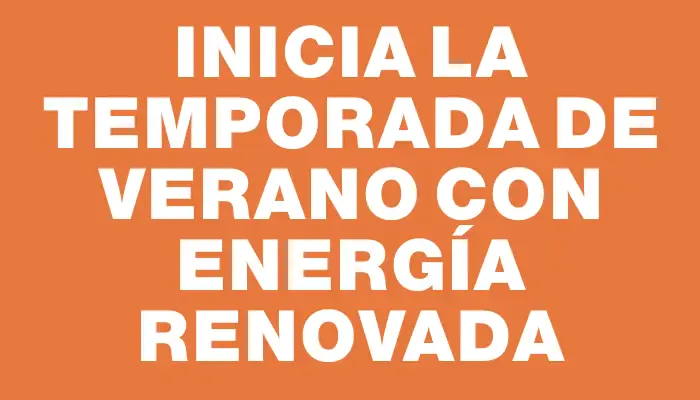 Inicia la Temporada de Verano con Energía Renovada