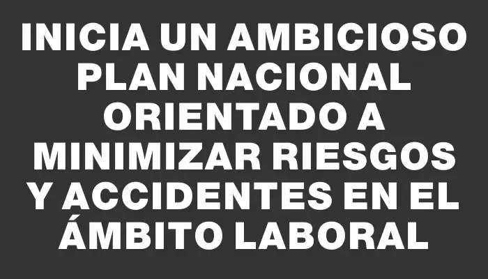 Inicia un ambicioso Plan Nacional orientado a minimizar riesgos y accidentes en el ámbito laboral