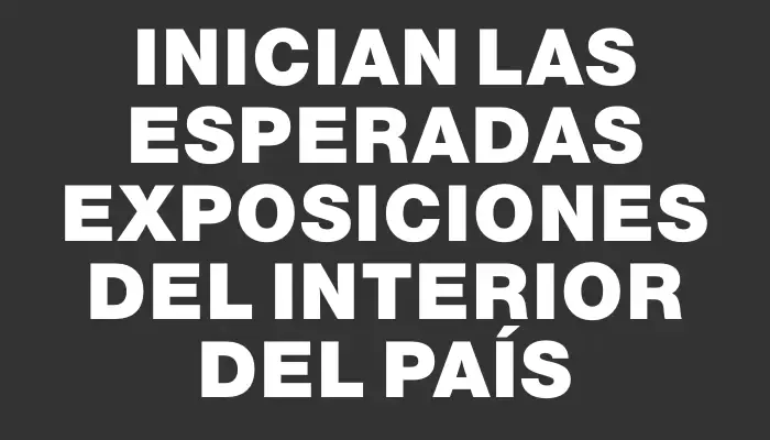 Inician las esperadas exposiciones del interior del país