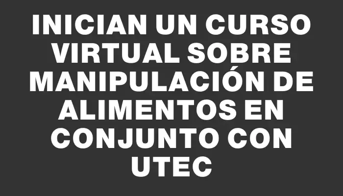 Inician un curso virtual sobre manipulación de alimentos en conjunto con Utec