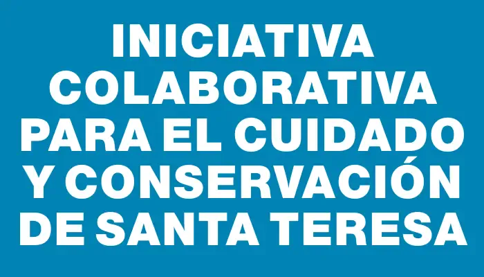 Iniciativa colaborativa para el cuidado y conservación de Santa Teresa