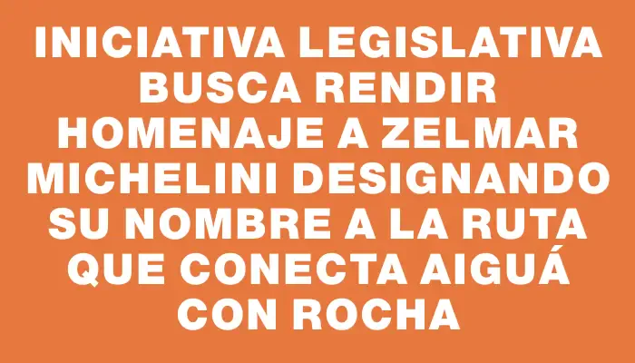 Iniciativa legislativa busca rendir homenaje a Zelmar Michelini designando su nombre a la ruta que conecta Aiguá con Rocha