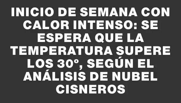 Inicio de semana con calor intenso: se espera que la temperatura supere los 30º, según el análisis de Nubel Cisneros